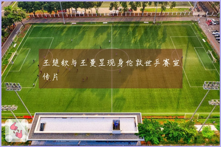 王楚钦与王曼昱现身伦敦世乒赛宣传片