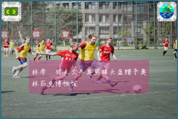 林孝埈将米兰冬奥熊猫头盔赠予奥林匹克博物馆