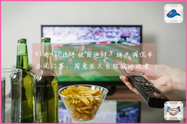 41名ATP选手被困迪拜，梅总调侃举办闭门赛，周意发文自称战地记者