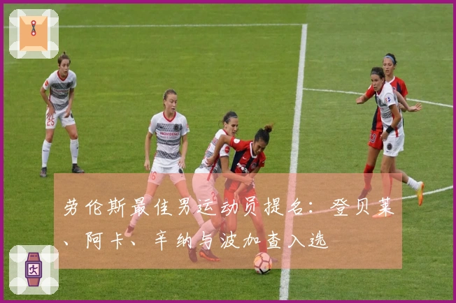 劳伦斯最佳男运动员提名：登贝莱、阿卡、辛纳与波加查入选