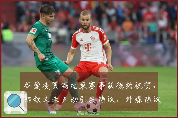谷爱凌圆满结束赛事获德约祝贺，郑钦文未互动引发热议，外媒热议不断