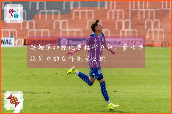 英超第29轮比赛精彩点评：萨卡与廷贝尔的合作亮点分析