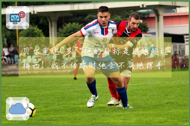 贝尔重述C罗：他的目标是进球超过梅西！我不传球时他会不满地挥手