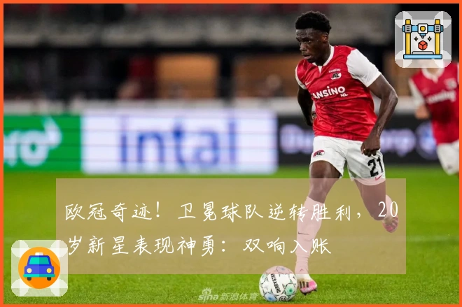 欧冠奇迹！卫冕球队逆转胜利，20岁新星表现神勇：双响入账