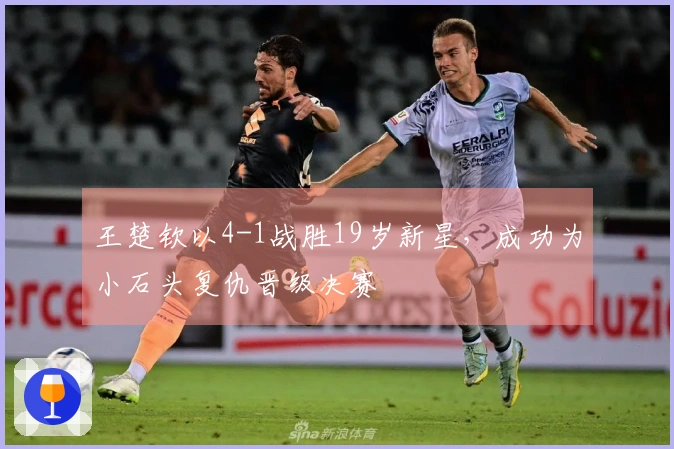 王楚钦以4-1战胜19岁新星，成功为小石头复仇晋级决赛