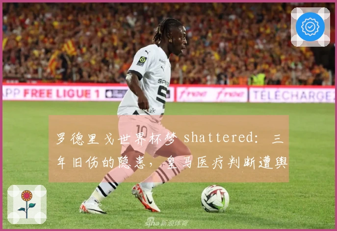 罗德里戈世界杯梦 shattered：三年旧伤的隐患，皇马医疗判断遭舆论质疑！