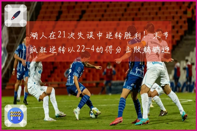 湖人在21次失误中逆转胜利！末节疯狂逆转以22-4的得分击败鹈鹕迎来三连胜