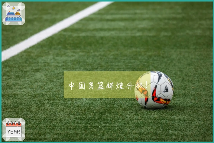中国男篮辉煌升级！