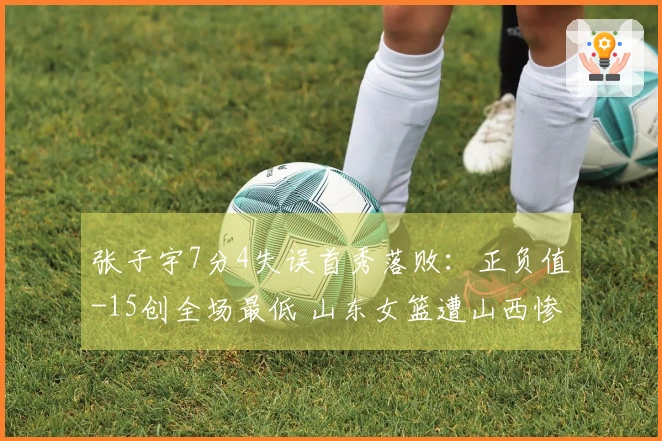 张子宇7分4失误首秀落败:正负值-15创全场最低 山东女篮遭山西惨败