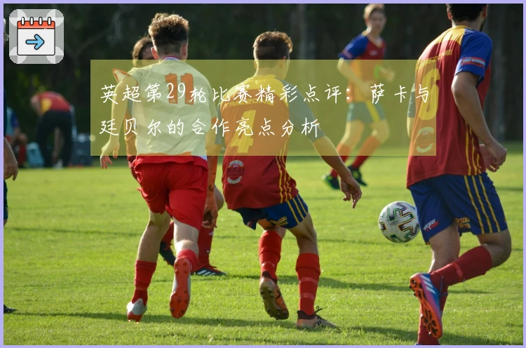 英超第29轮比赛精彩点评：萨卡与廷贝尔的合作亮点分析