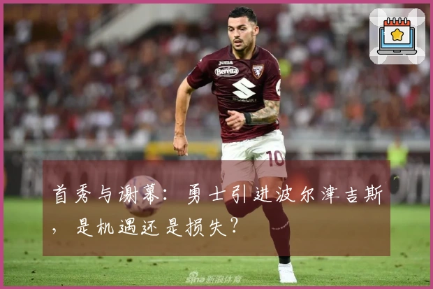 首秀与谢幕：勇士引进波尔津吉斯，是机遇还是损失？