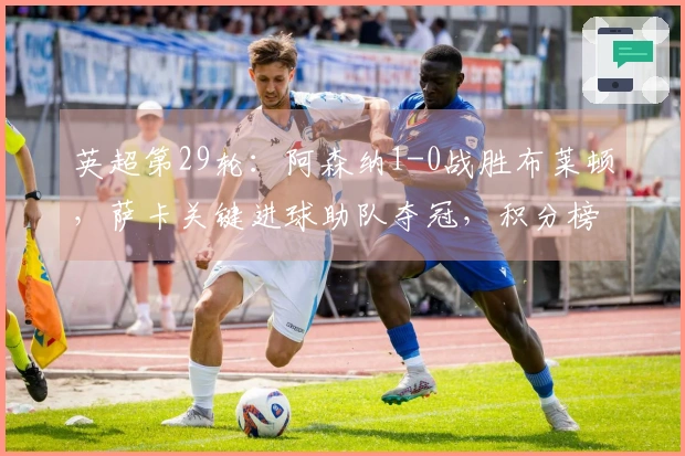 英超第29轮：阿森纳1-0战胜布莱顿，萨卡关键进球助队夺冠，积分榜领先7分