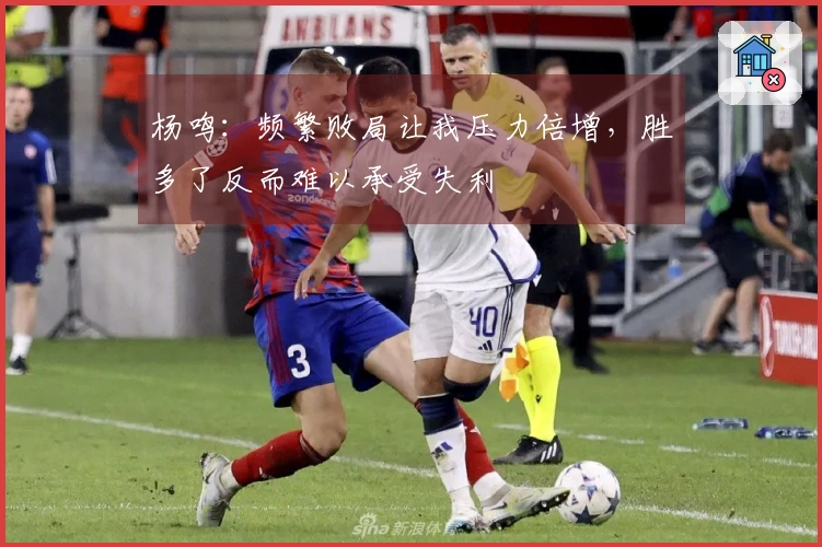 杨鸣：频繁败局让我压力倍增，胜多了反而难以承受失利