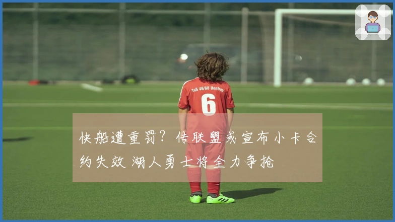 快船遭重罚？传联盟或宣布小卡合约失效 湖人勇士将全力争抢