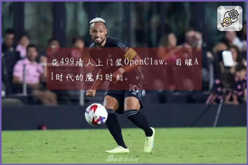 花499请人上门装OpenClaw，目睹AI时代的魔幻时刻。