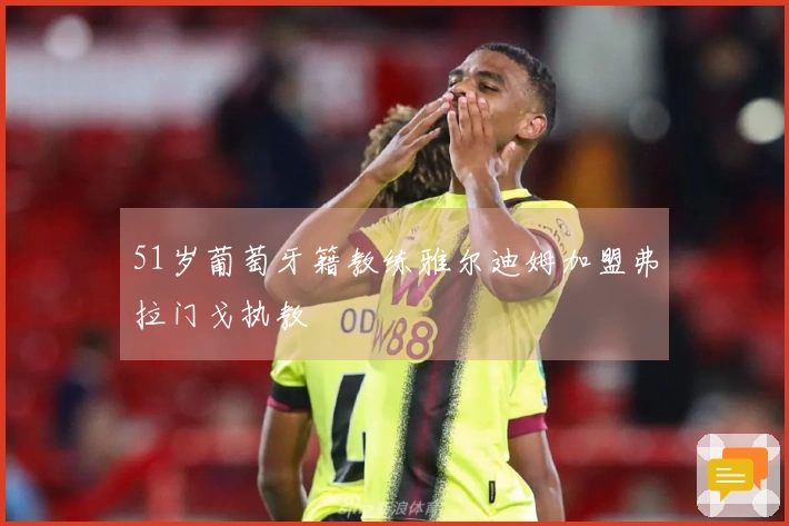 51岁葡萄牙籍教练雅尔迪姆加盟弗拉门戈执教