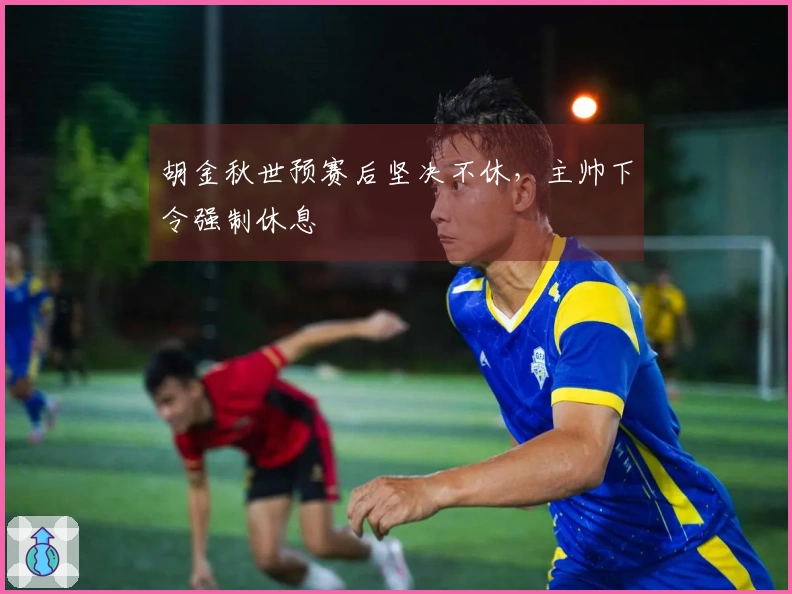 胡金秋世预赛后坚决不休，主帅下令强制休息