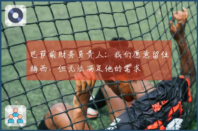 巴萨前财务负责人：我们愿意留住梅西，但无法满足他的需求