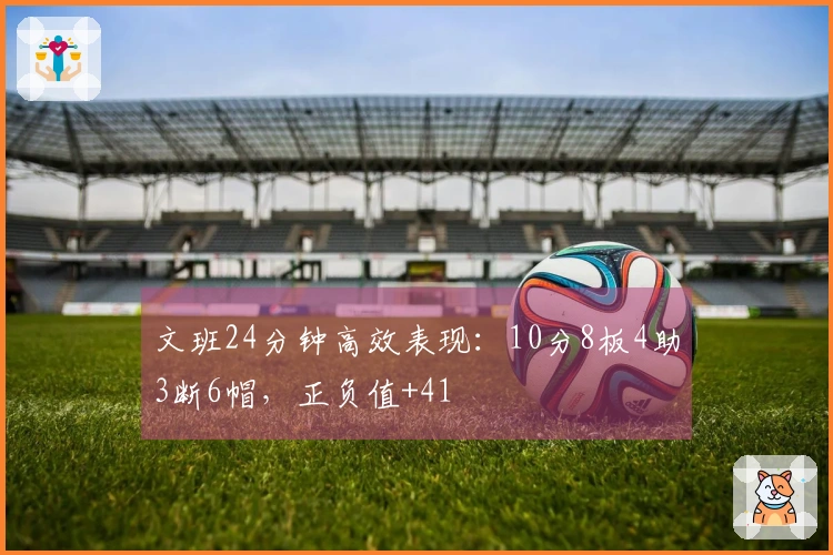 文班24分钟高效表现：10分8板4助3断6帽，正负值+41