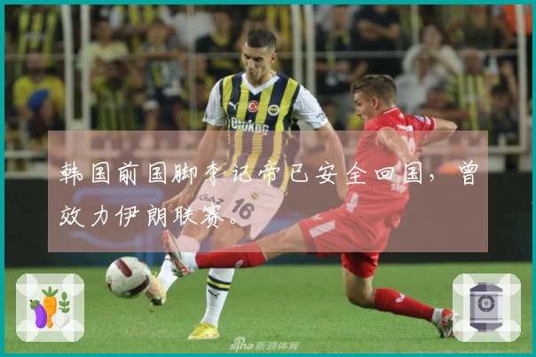 韩国前国脚李记帝已安全回国，曾效力伊朗联赛。