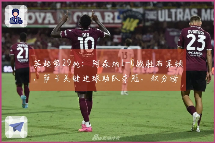 英超第29轮：阿森纳1-0战胜布莱顿，萨卡关键进球助队夺冠，积分榜领先7分