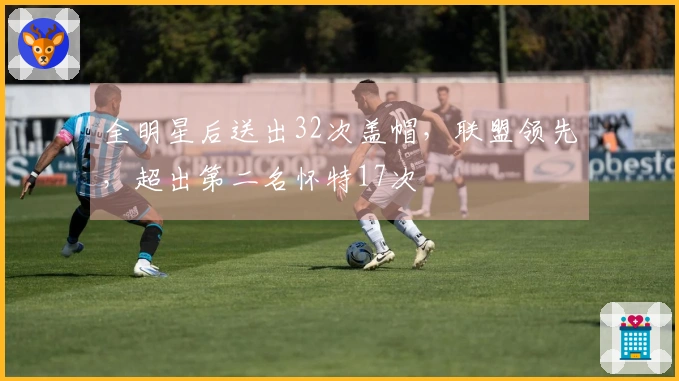 全明星后送出32次盖帽，联盟领先，超出第二名怀特17次