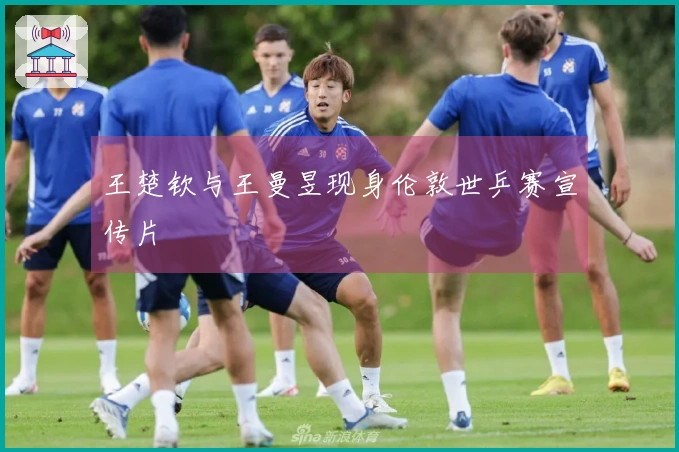 王楚钦与王曼昱现身伦敦世乒赛宣传片