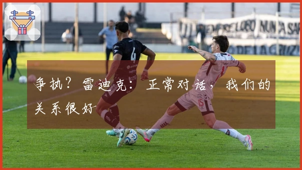 争执？雷迪克：正常对话，我们的关系很好