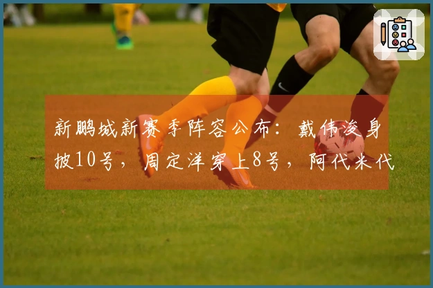 新鹏城新赛季阵容公布：戴伟浚身披10号，周定洋穿上8号，阿代米代表11号