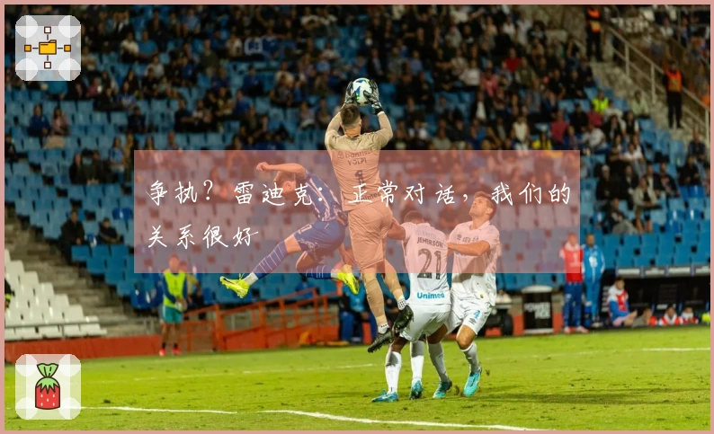 争执？雷迪克：正常对话，我们的关系很好